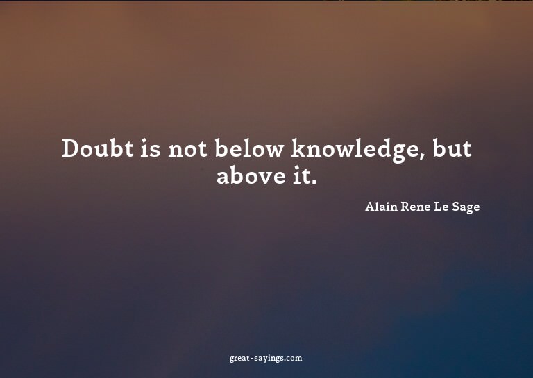 Doubt is not below knowledge, but above it.

