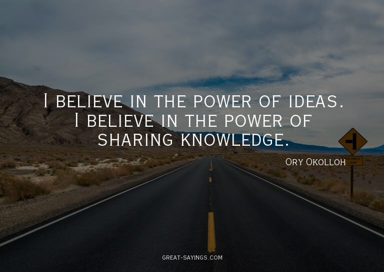 I believe in the power of ideas. I believe in the power