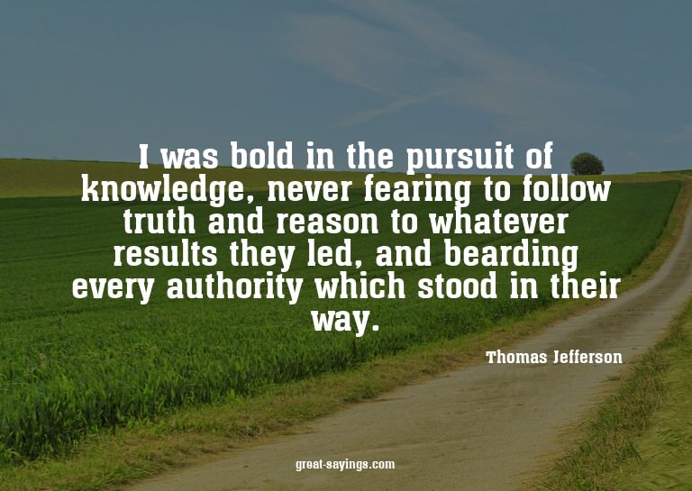 I was bold in the pursuit of knowledge, never fearing t