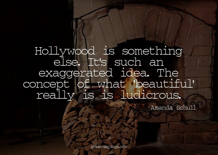 Hollywood is something else. It's such an exaggerated i