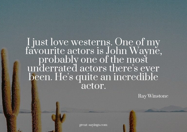 I just love westerns. One of my favourite actors is Joh