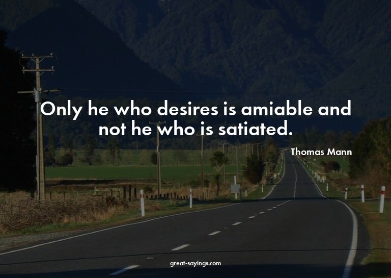 Only he who desires is amiable and not he who is satiat