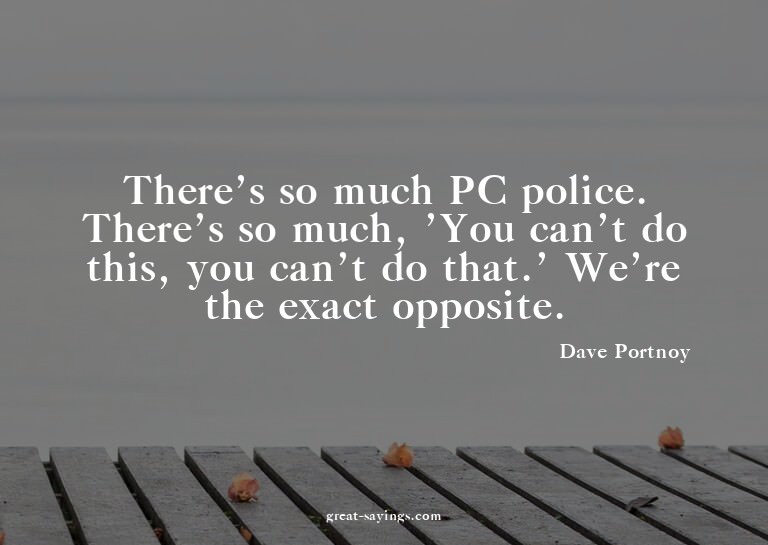 There's so much PC police. There's so much, 'You can't