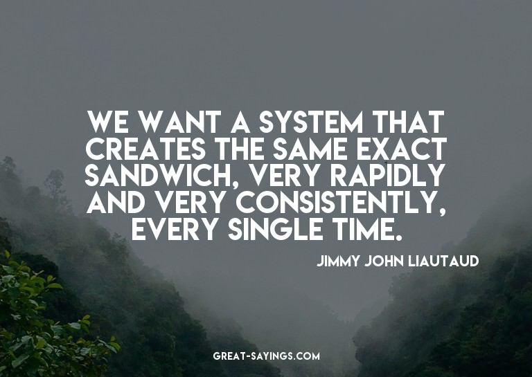 We want a system that creates the same exact sandwich,