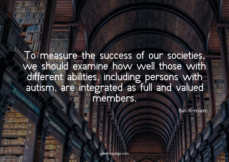 To measure the success of our societies, we should exam
