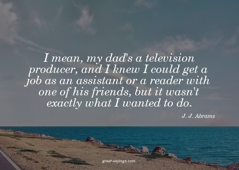 I mean, my dad's a television producer, and I knew I co