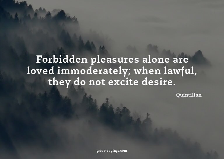 Forbidden pleasures alone are loved immoderately; when