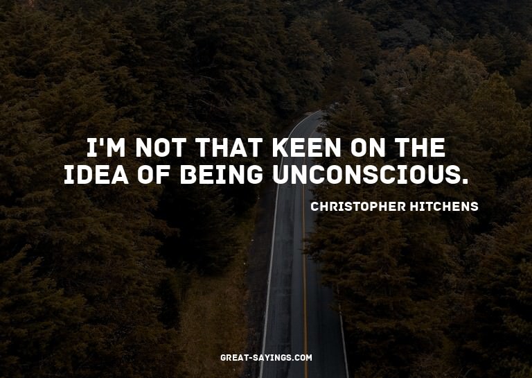 I'm not that keen on the idea of being unconscious.

