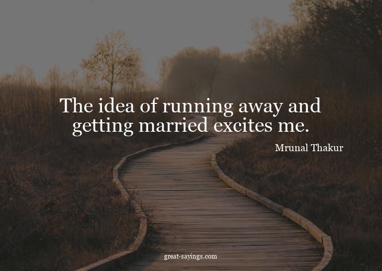 The idea of running away and getting married excites me