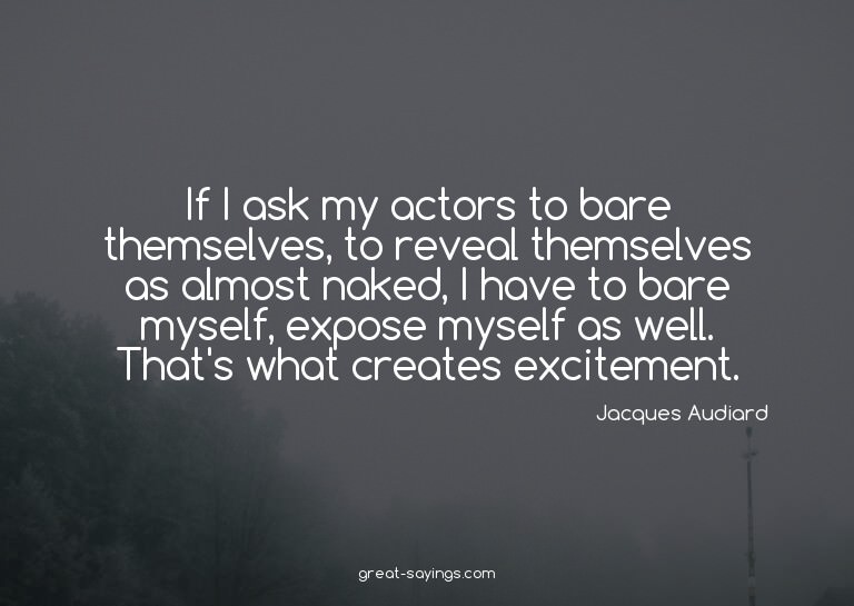 If I ask my actors to bare themselves, to reveal themse