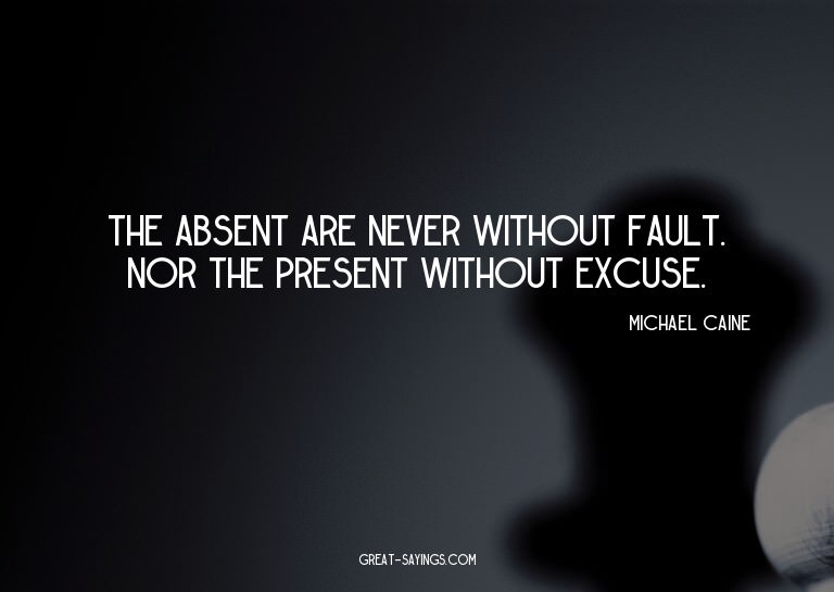 The absent are never without fault. Nor the present wit