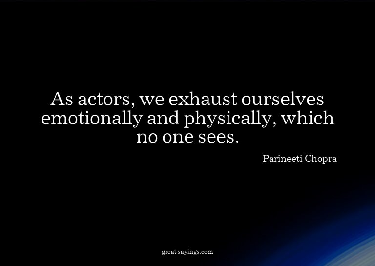 As actors, we exhaust ourselves emotionally and physica