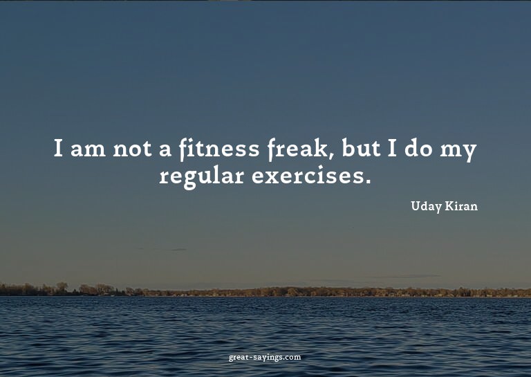 I am not a fitness freak, but I do my regular exercises