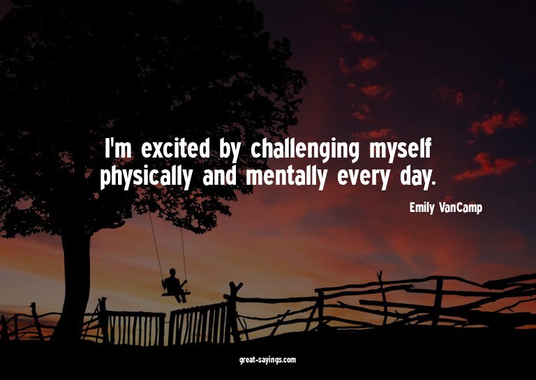 I'm excited by challenging myself physically and mental