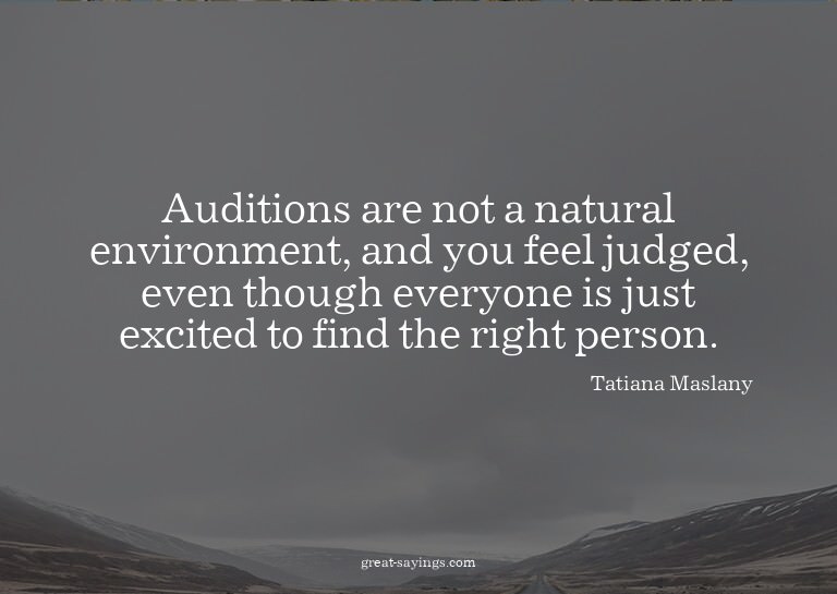 Auditions are not a natural environment, and you feel j