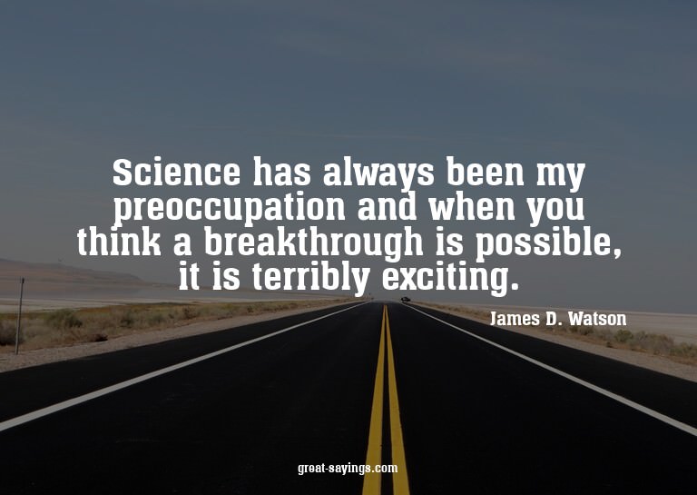 Science has always been my preoccupation and when you t