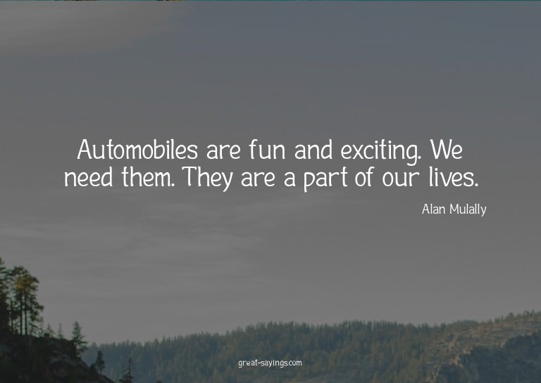 Automobiles are fun and exciting. We need them. They ar