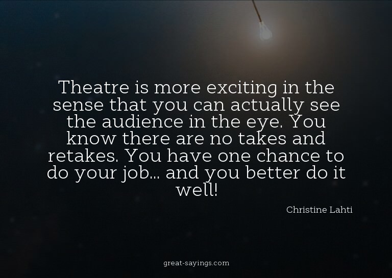 Theatre is more exciting in the sense that you can actu