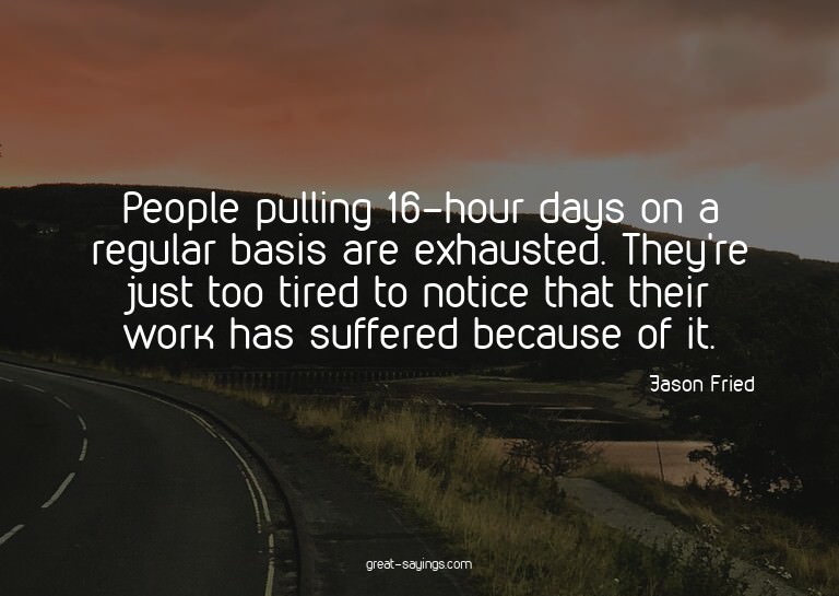 People pulling 16-hour days on a regular basis are exha