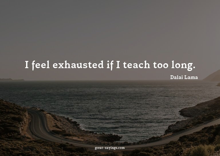 I feel exhausted if I teach too long.


