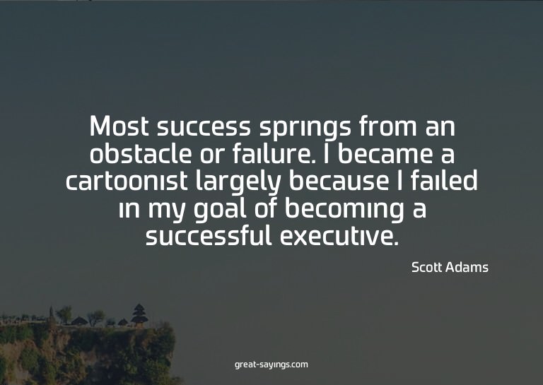 Most success springs from an obstacle or failure. I bec