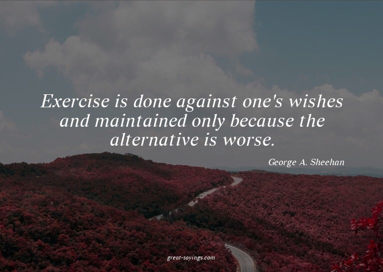 Exercise is done against one's wishes and maintained on