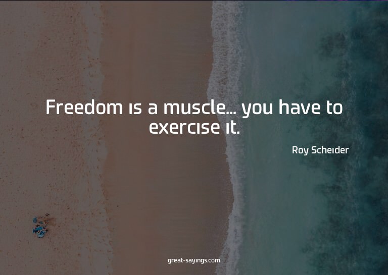 Freedom is a muscle... you have to exercise it.

