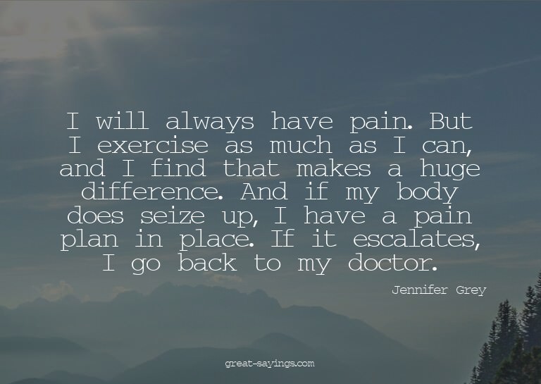 I will always have pain. But I exercise as much as I ca