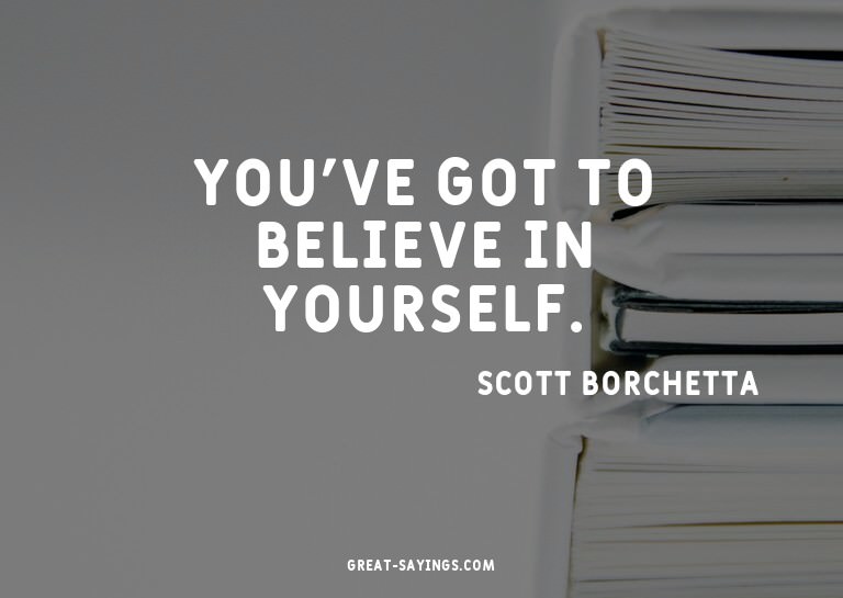 You've got to believe in yourself.


