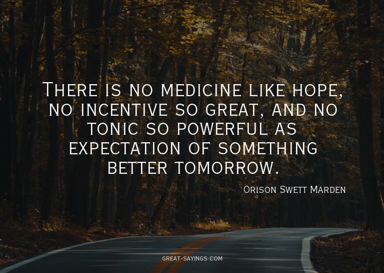 There is no medicine like hope, no incentive so great,