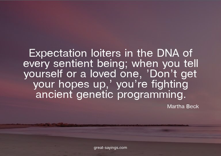 Expectation loiters in the DNA of every sentient being;