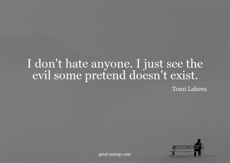 I don't hate anyone. I just see the evil some pretend d