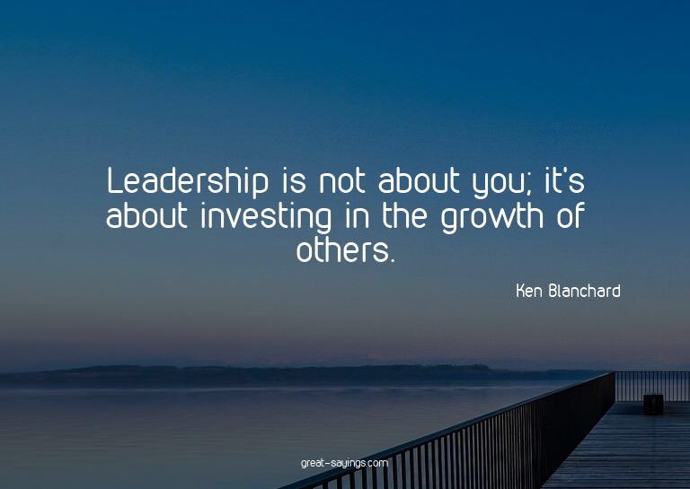 Leadership is not about you; it's about investing in th
