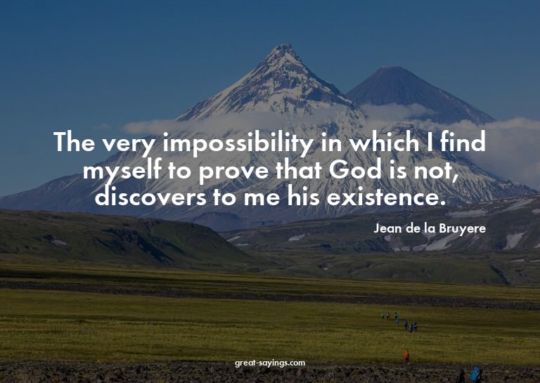 The very impossibility in which I find myself to prove