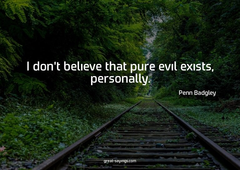 I don't believe that pure evil exists, personally.

