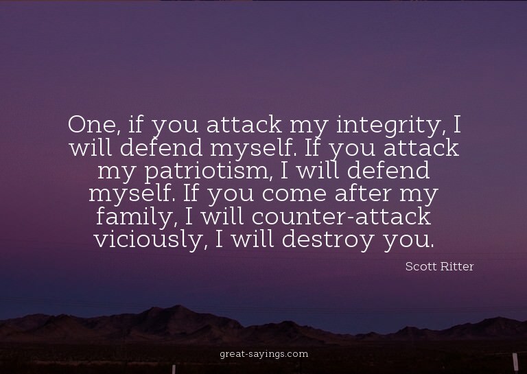 One, if you attack my integrity, I will defend myself.