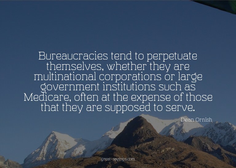 Bureaucracies tend to perpetuate themselves, whether th