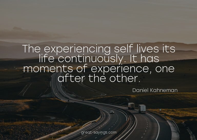 The experiencing self lives its life continuously. It h