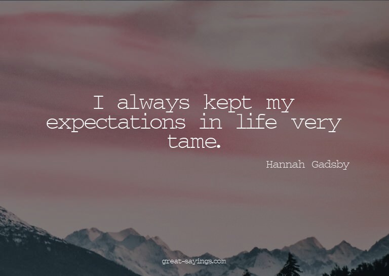 I always kept my expectations in life very tame.


