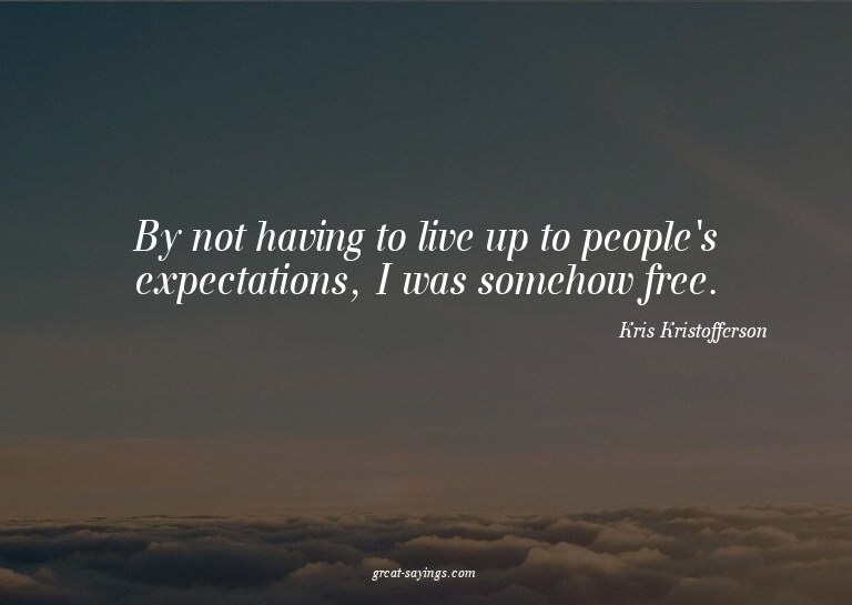 By not having to live up to people's expectations, I wa