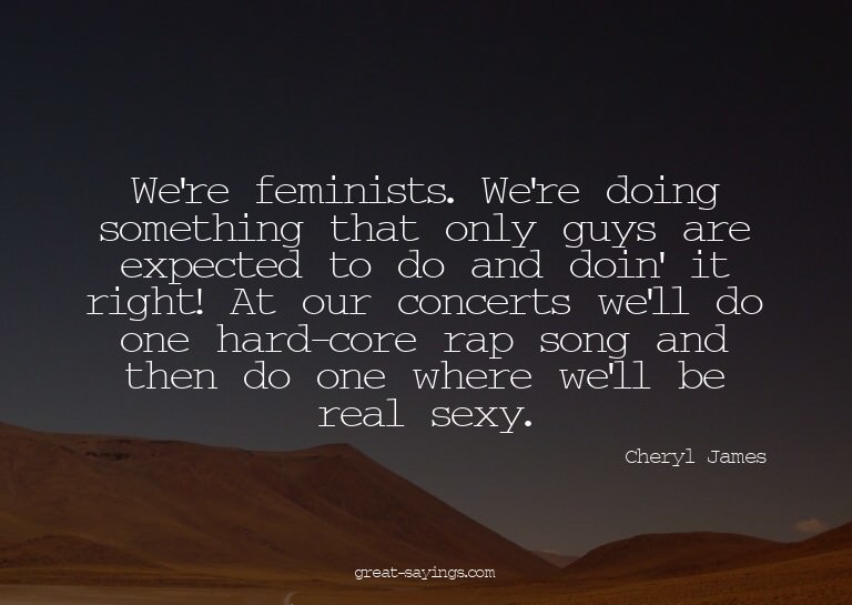 We're feminists. We're doing something that only guys a