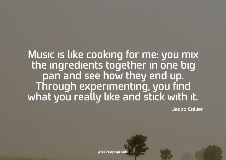 Music is like cooking for me: you mix the ingredients t