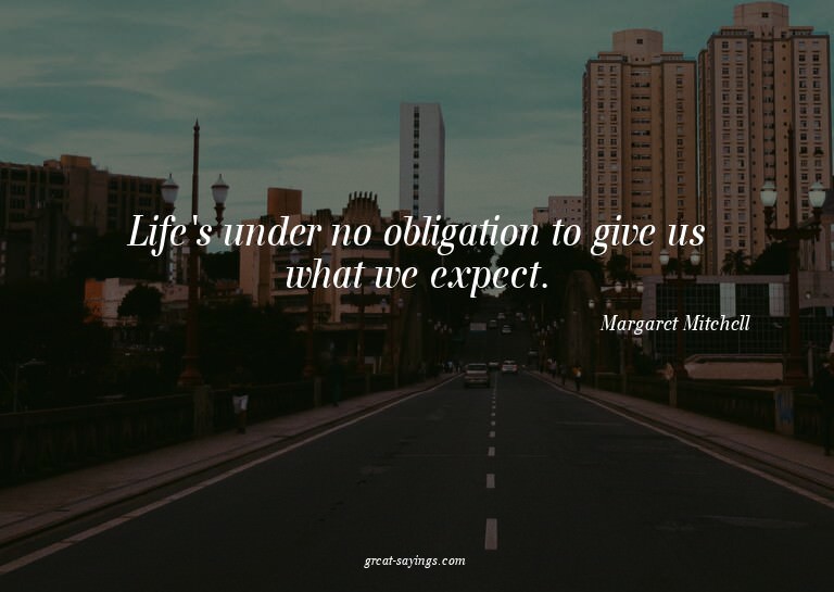 Life's under no obligation to give us what we expect.

