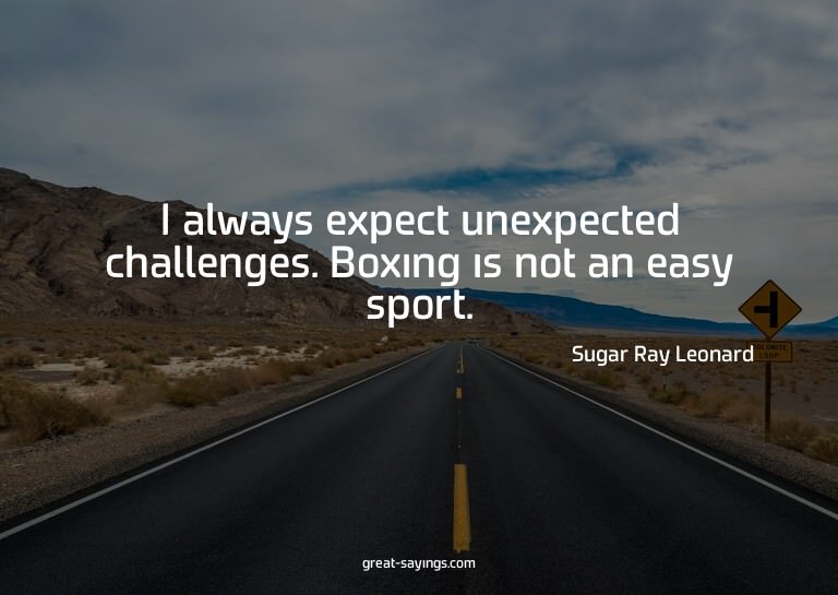 I always expect unexpected challenges. Boxing is not an