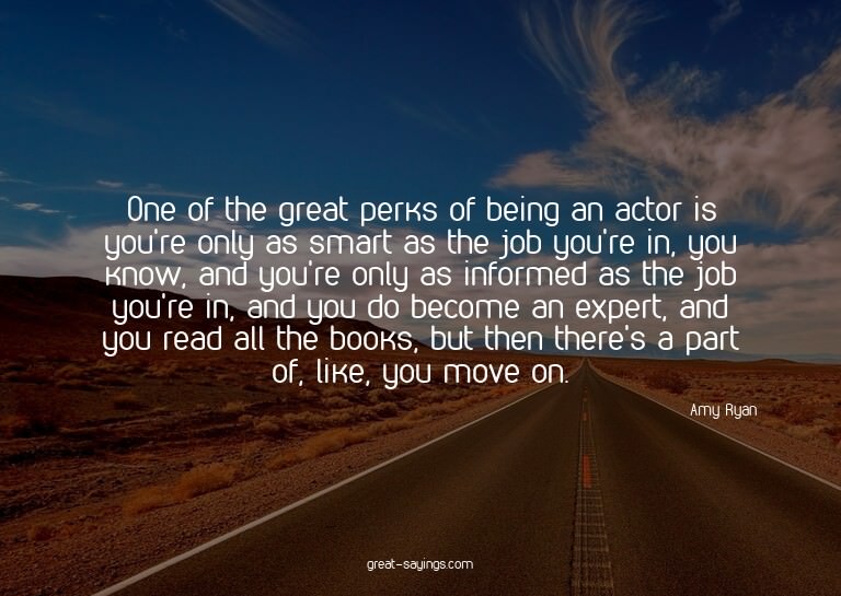 One of the great perks of being an actor is you're only