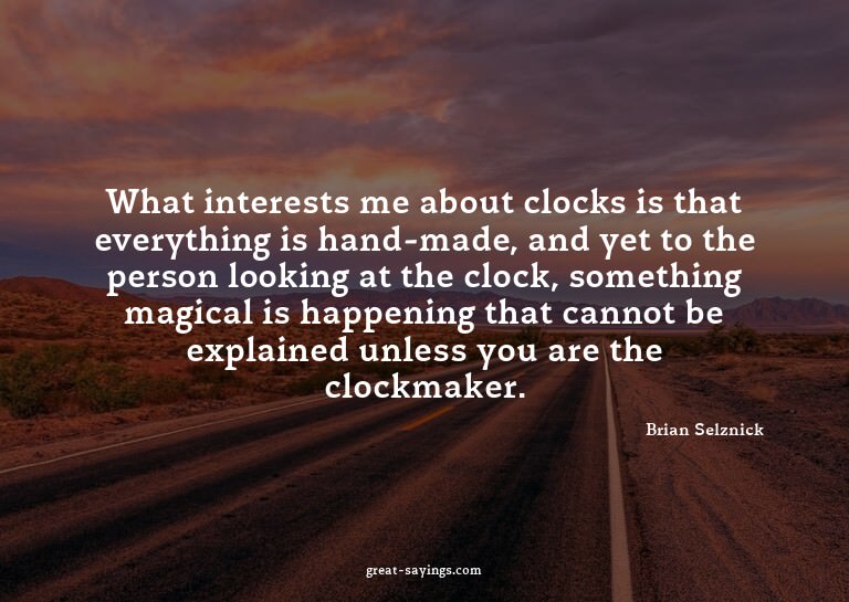 What interests me about clocks is that everything is ha