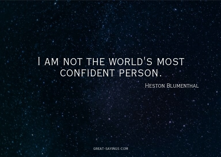 I am not the world's most confident person.

