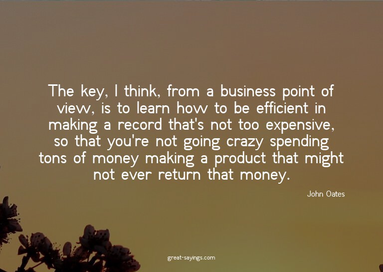 The key, I think, from a business point of view, is to
