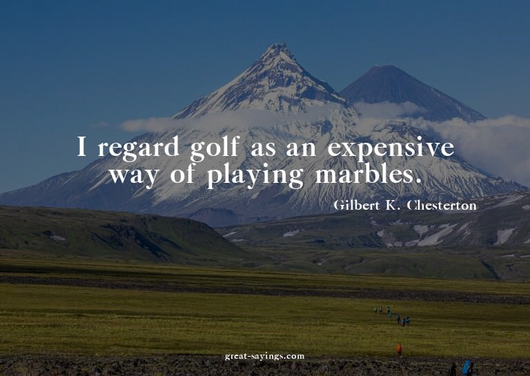 I regard golf as an expensive way of playing marbles.

