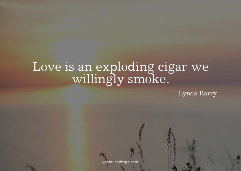 Love is an exploding cigar we willingly smoke.

